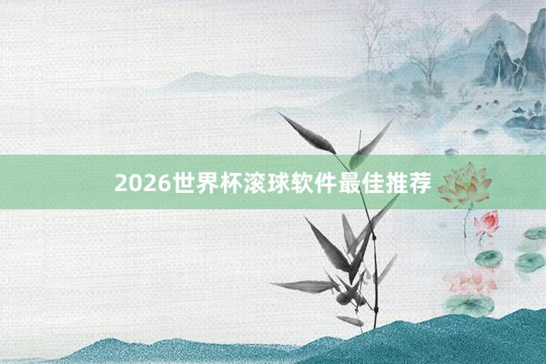 2026世界杯滚球软件最佳推荐