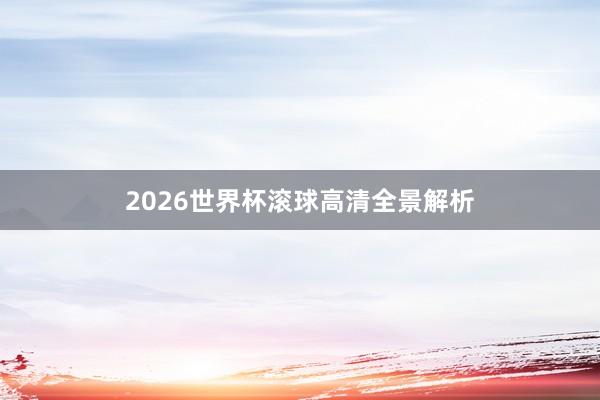 2026世界杯滚球高清全景解析