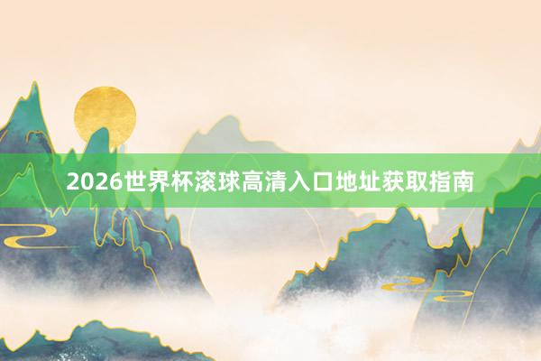 2026世界杯滚球高清入口地址获取指南
