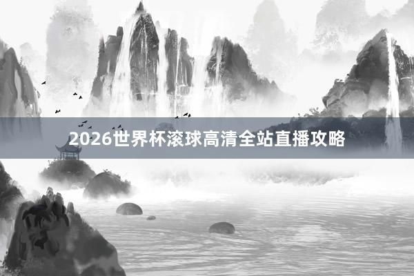 2026世界杯滚球高清全站直播攻略