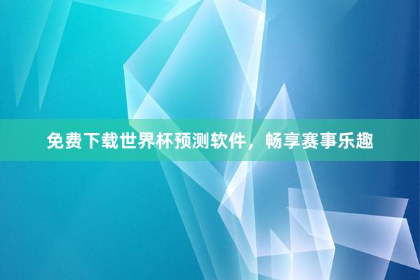 免费下载世界杯预测软件，畅享赛事乐趣